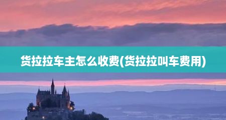 货拉拉车主怎么收费(货拉拉叫车费用)