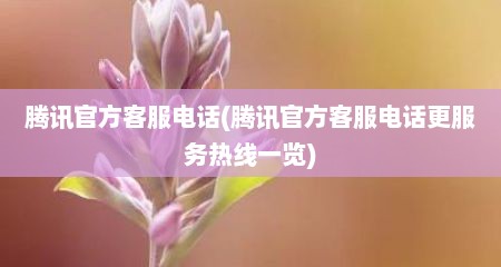 腾讯官方客服电话(腾讯官方客服电话更服务热线一览)
