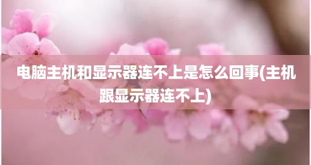 电脑主机和显示器连不上是怎么回事(主机跟显示器连不上)