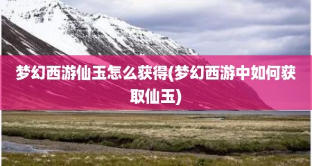 梦幻西游仙玉怎么获得(梦幻西游中如何获取仙玉)