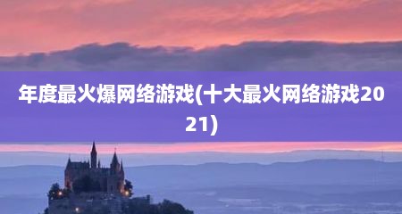 年度最火爆网络游戏(十大最火网络游戏2021)
