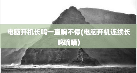 电脑开机长鸣一直响不停(电脑开机连续长鸣嘀嘀)