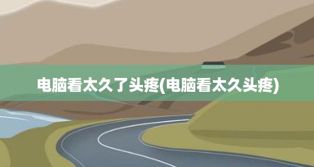 电脑看太久了头疼(电脑看太久头疼)