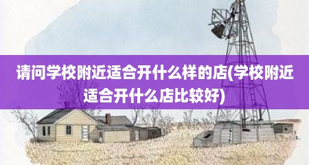 请问学校附近适合开什么样的店(学校附近适合开什么店比较好)