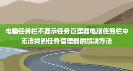 电脑任务栏不显示任务管理器电脑任务栏中无法找到任务管理器的解决方法