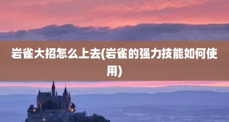 岩雀大招怎么上去(岩雀的强力技能如何使用)