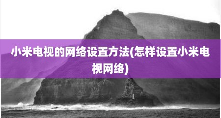 小米电视的网络设置方法(怎样设置小米电视网络)