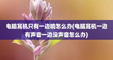 电脑耳机只有一边响怎么办(电脑耳机一边有声音一边没声音怎么办)