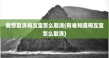 我想取消相互宝怎么取消(有谁知道相互宝怎么取消)