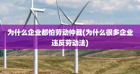 为什么企业都怕劳动仲裁(为什么很多企业违反劳动法)
