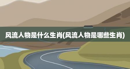 风流人物是什么生肖(风流人物是哪些生肖)