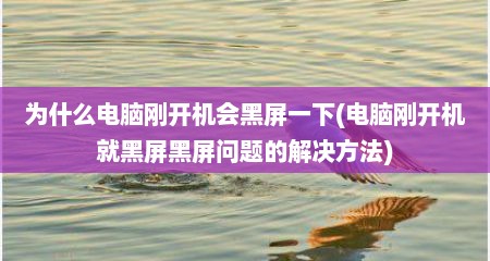 为什么电脑刚开机会黑屏一下(电脑刚开机就黑屏黑屏问题的解决方法)