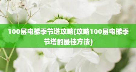 100层电梯季节塔攻略(攻略100层电梯季节塔的最佳方法)