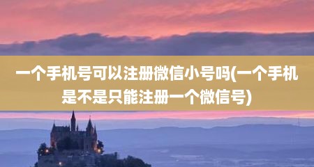 一个手机号可以注册微信小号吗(一个手机是不是只能注册一个微信号)
