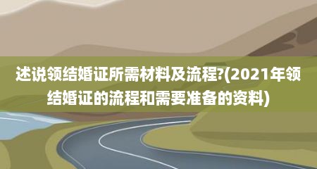 述说领结婚证所需材料及流程?(2021年领结婚证的流程和需要准备的资料)
