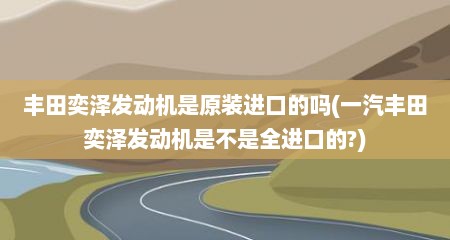 丰田奕泽发动机是原装进口的吗(一汽丰田奕泽发动机是不是全进口的?)