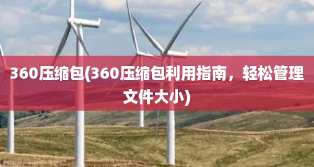 360压缩包(360压缩包利用指南，轻松管理文件大小)