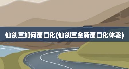 仙剑三如何窗口化(仙剑三全新窗口化体验)