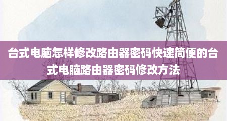 台式电脑怎样修改路由器密码快速简便的台式电脑路由器密码修改方法