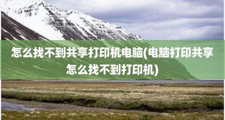 怎么找不到共享打印机电脑(电脑打印共享怎么找不到打印机)