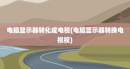 电脑显示器转化成电视(电脑显示器转换电视视)