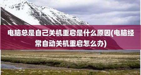 电脑总是自己关机重启是什么原因(电脑经常自动关机重启怎么办)
