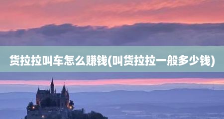 货拉拉叫车怎么赚钱(叫货拉拉一般多少钱)