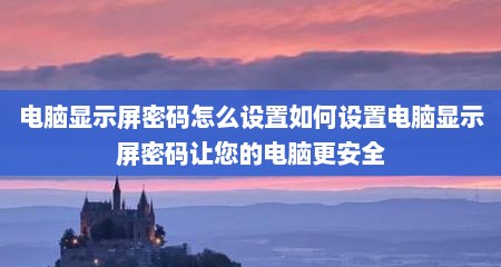 电脑显示屏密码怎么设置如何设置电脑显示屏密码让您的电脑更安全