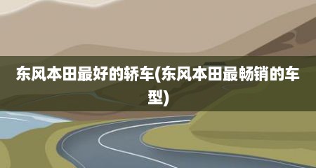 东风本田最好的轿车(东风本田最畅销的车型)