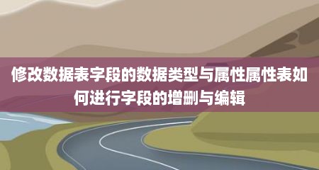 修改数据表字段的数据类型与属性属性表如何进行字段的增删与编辑
