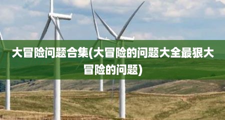 大冒险问题合集(大冒险的问题大全最狠大冒险的问题)