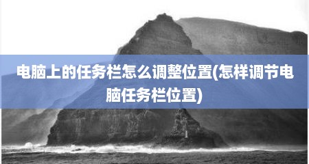 电脑上的任务栏怎么调整位置(怎样调节电脑任务栏位置)