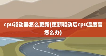 cpu驱动器怎么更新(更新驱动后cpu温度高怎么办)
