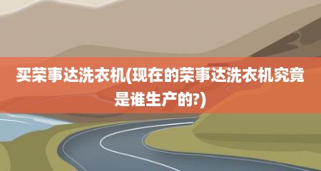 买荣事达洗衣机(现在的荣事达洗衣机究竟是谁生产的?)
