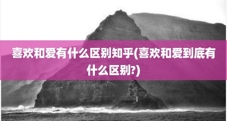喜欢和爱有什么区别知乎(喜欢和爱到底有什么区别?)
