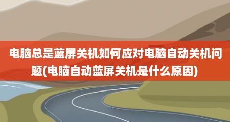 电脑总是蓝屏关机如何应对电脑自动关机问题(电脑自动蓝屏关机是什么原因)