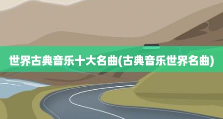 世界古典音乐十大名曲(古典音乐世界名曲)