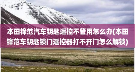 本田锋范汽车钥匙遥控不管用怎么办(本田锋范车钥匙锁门遥控器打不开门怎么解锁)