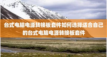 台式电脑电源转接板套件如何选择适合自己的台式电脑电源转接板套件