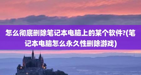 怎么彻底删除笔记本电脑上的某个软件?(笔记本电脑怎么永久性删除游戏)