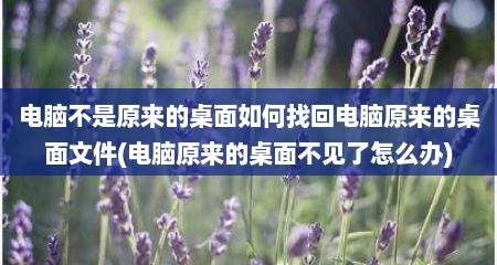 电脑不是原来的桌面如何找回电脑原来的桌面文件(电脑原来的桌面不见了怎么办)