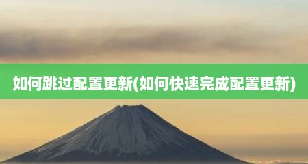 茹何跳过配置十分新(茹何快速完成配置十分新)