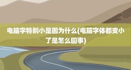 电脑字特别小是因为什么(电脑字体都变小了是怎么回事)