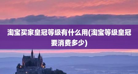 淘宝买家皇冠等级有什么用(淘宝等级皇冠要消费多少)