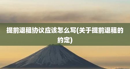 提前退租协议应该怎么写(关于提前退租的约定)