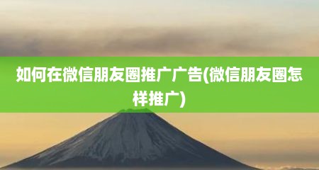如何在微信朋友圈推广广告(微信朋友圈怎样推广)