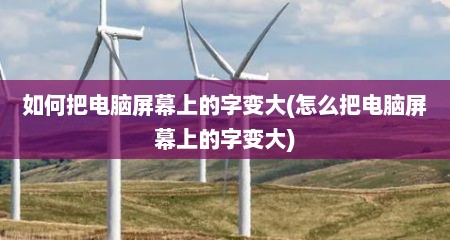 如何把电脑屏幕上的字变大(怎么把电脑屏幕上的字变大)