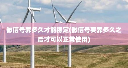 微信号养多久才能稳定(微信号要养多久之后才可以正常使用)