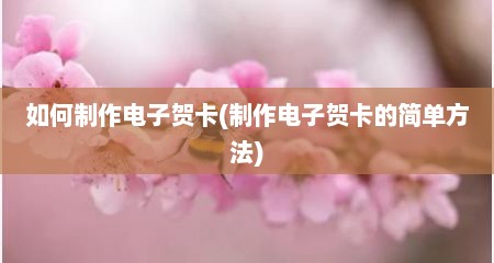 如何制作电子贺卡(制作电子贺卡的简单方法)