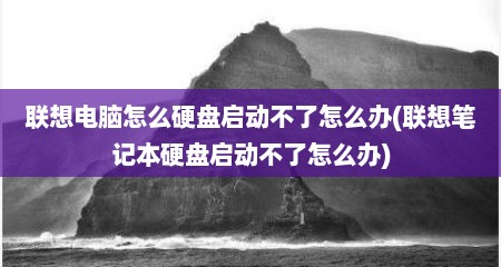 联想电脑怎么硬盘启动不了怎么办(联想笔记本硬盘启动不了怎么办)